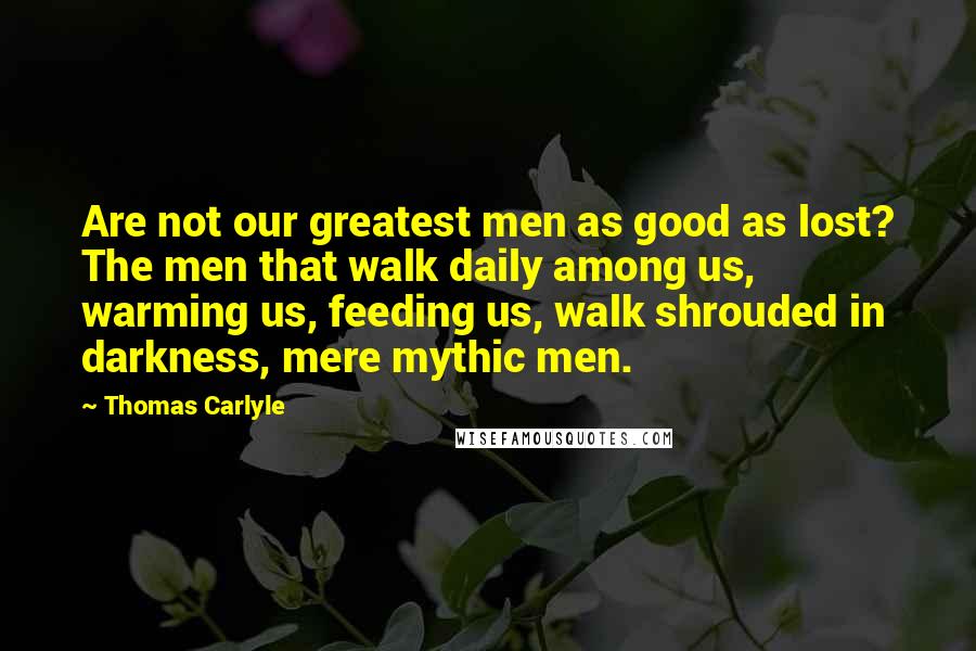 Thomas Carlyle Quotes: Are not our greatest men as good as lost? The men that walk daily among us, warming us, feeding us, walk shrouded in darkness, mere mythic men.