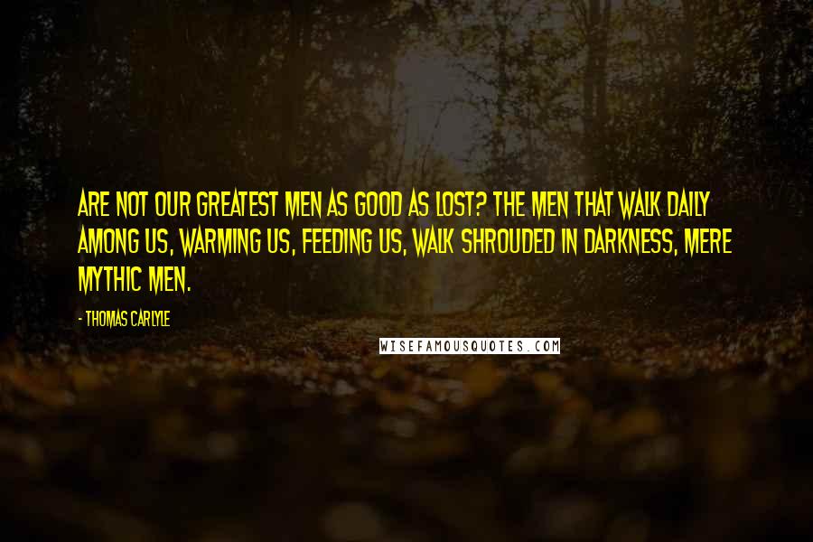 Thomas Carlyle Quotes: Are not our greatest men as good as lost? The men that walk daily among us, warming us, feeding us, walk shrouded in darkness, mere mythic men.