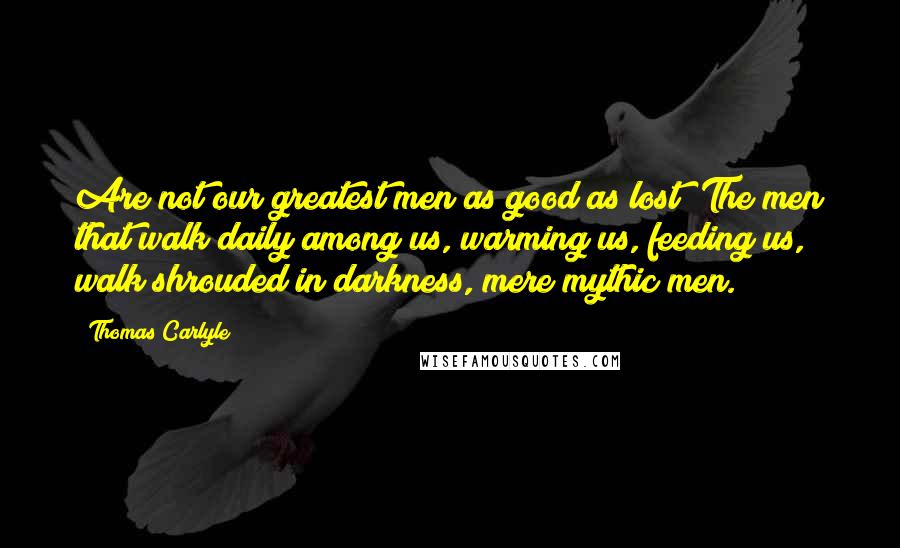 Thomas Carlyle Quotes: Are not our greatest men as good as lost? The men that walk daily among us, warming us, feeding us, walk shrouded in darkness, mere mythic men.