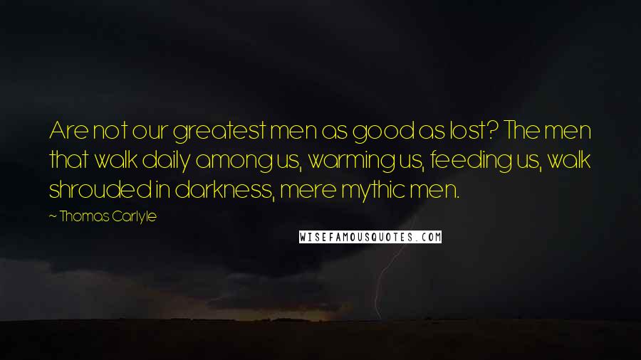 Thomas Carlyle Quotes: Are not our greatest men as good as lost? The men that walk daily among us, warming us, feeding us, walk shrouded in darkness, mere mythic men.