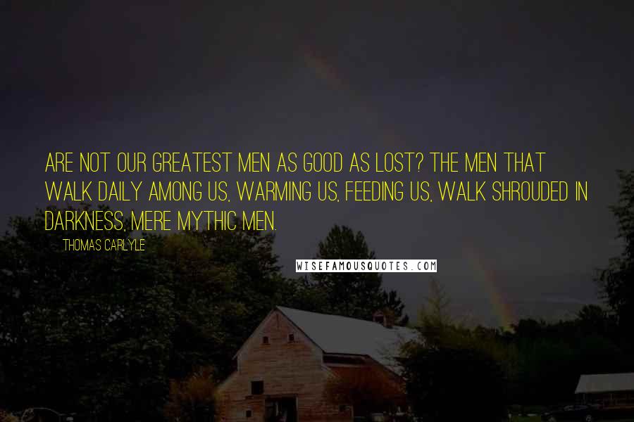 Thomas Carlyle Quotes: Are not our greatest men as good as lost? The men that walk daily among us, warming us, feeding us, walk shrouded in darkness, mere mythic men.