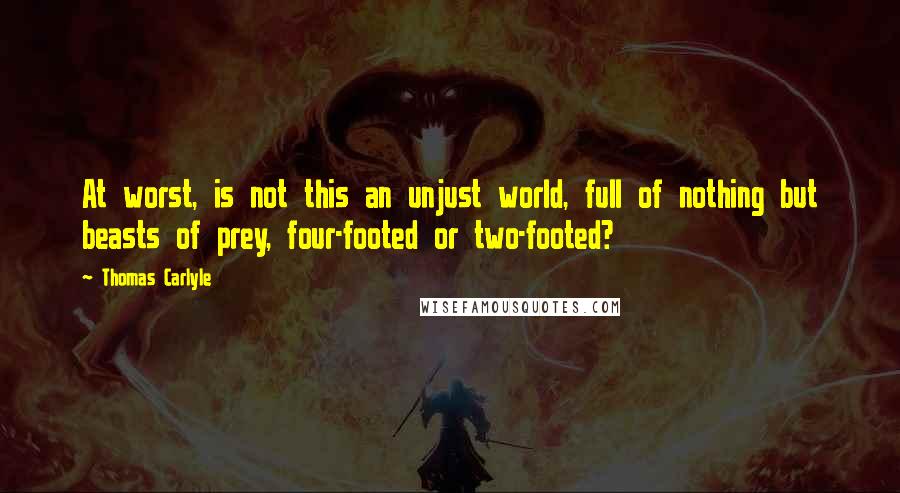 Thomas Carlyle Quotes: At worst, is not this an unjust world, full of nothing but beasts of prey, four-footed or two-footed?