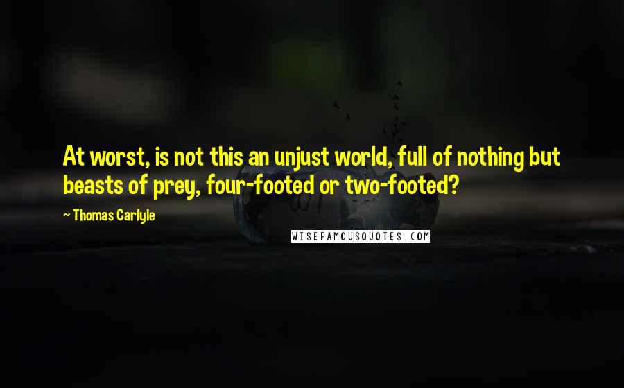 Thomas Carlyle Quotes: At worst, is not this an unjust world, full of nothing but beasts of prey, four-footed or two-footed?