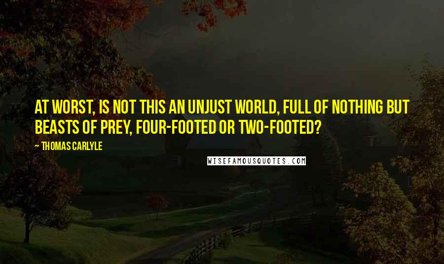 Thomas Carlyle Quotes: At worst, is not this an unjust world, full of nothing but beasts of prey, four-footed or two-footed?