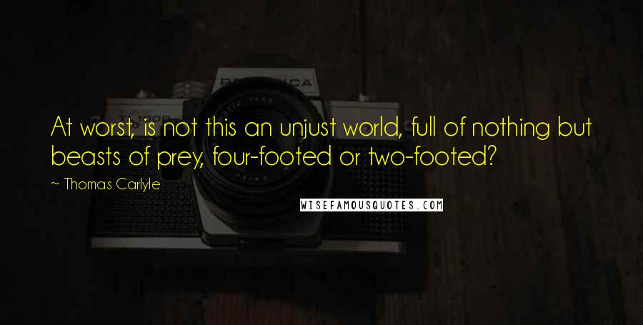 Thomas Carlyle Quotes: At worst, is not this an unjust world, full of nothing but beasts of prey, four-footed or two-footed?