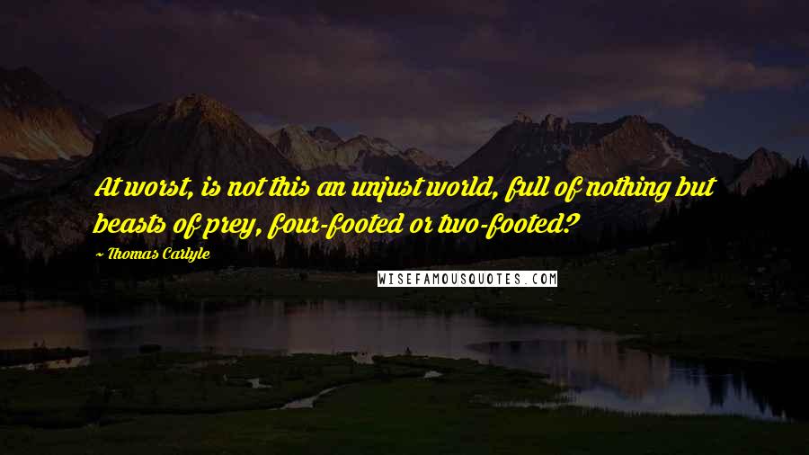 Thomas Carlyle Quotes: At worst, is not this an unjust world, full of nothing but beasts of prey, four-footed or two-footed?