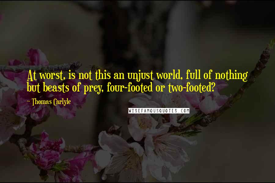 Thomas Carlyle Quotes: At worst, is not this an unjust world, full of nothing but beasts of prey, four-footed or two-footed?