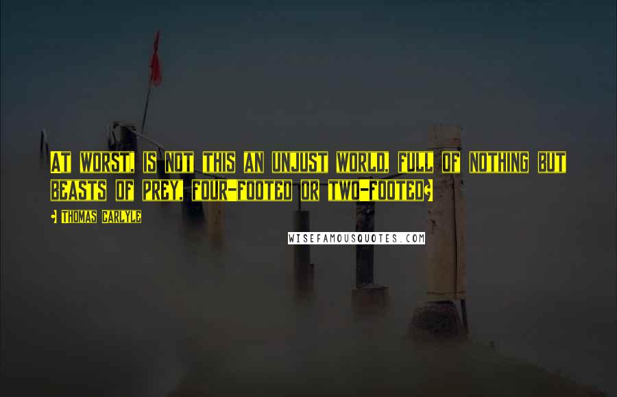 Thomas Carlyle Quotes: At worst, is not this an unjust world, full of nothing but beasts of prey, four-footed or two-footed?