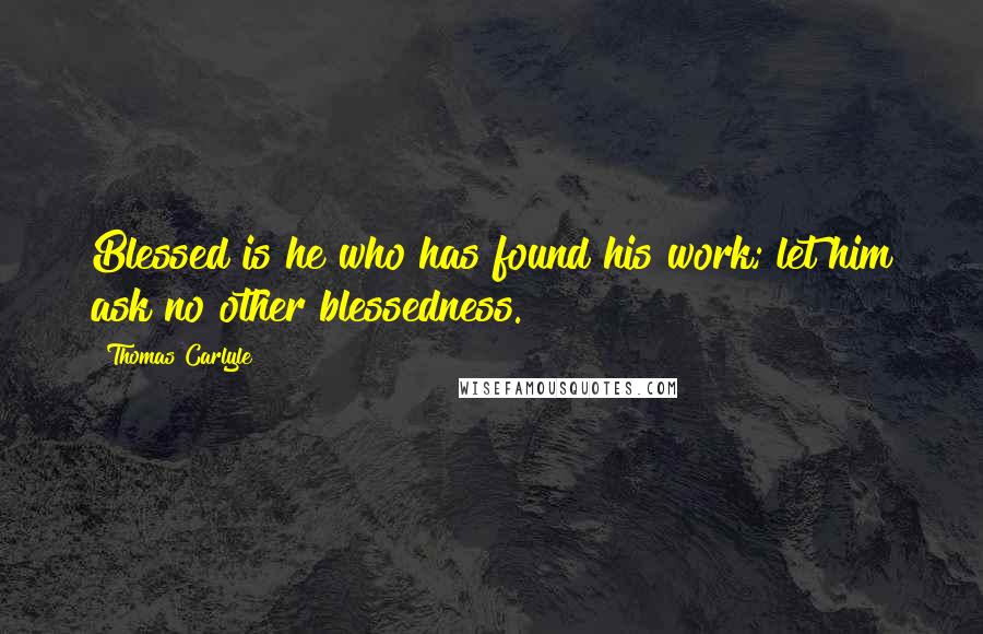 Thomas Carlyle Quotes: Blessed is he who has found his work; let him ask no other blessedness.