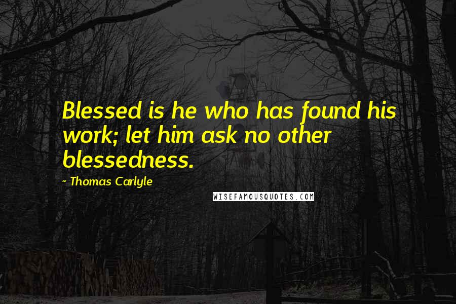 Thomas Carlyle Quotes: Blessed is he who has found his work; let him ask no other blessedness.