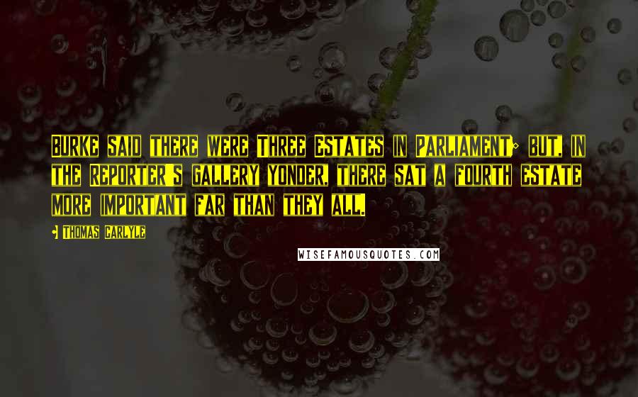 Thomas Carlyle Quotes: Burke said there were Three Estates in Parliament; but, in the Reporter's gallery yonder, there sat a fourth estate more important far than they all.