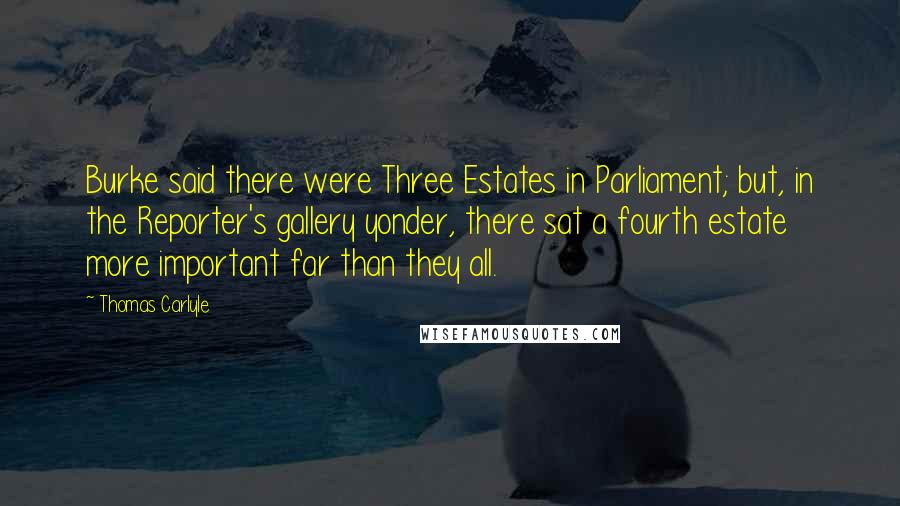 Thomas Carlyle Quotes: Burke said there were Three Estates in Parliament; but, in the Reporter's gallery yonder, there sat a fourth estate more important far than they all.