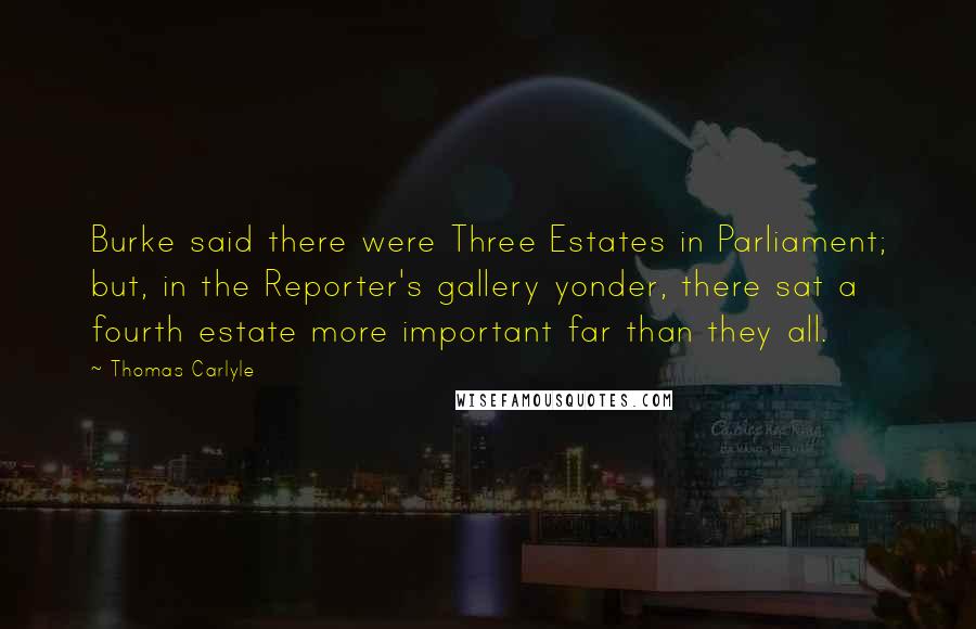 Thomas Carlyle Quotes: Burke said there were Three Estates in Parliament; but, in the Reporter's gallery yonder, there sat a fourth estate more important far than they all.