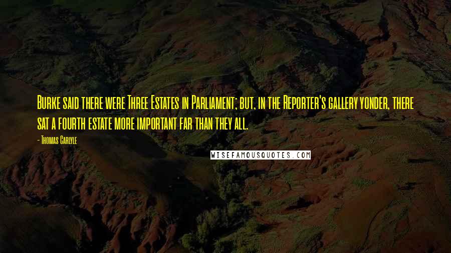 Thomas Carlyle Quotes: Burke said there were Three Estates in Parliament; but, in the Reporter's gallery yonder, there sat a fourth estate more important far than they all.