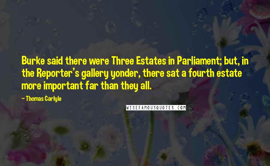 Thomas Carlyle Quotes: Burke said there were Three Estates in Parliament; but, in the Reporter's gallery yonder, there sat a fourth estate more important far than they all.