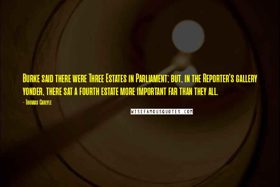 Thomas Carlyle Quotes: Burke said there were Three Estates in Parliament; but, in the Reporter's gallery yonder, there sat a fourth estate more important far than they all.