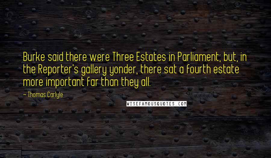 Thomas Carlyle Quotes: Burke said there were Three Estates in Parliament; but, in the Reporter's gallery yonder, there sat a fourth estate more important far than they all.