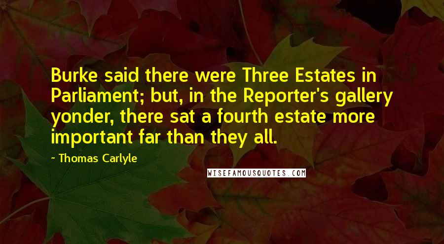 Thomas Carlyle Quotes: Burke said there were Three Estates in Parliament; but, in the Reporter's gallery yonder, there sat a fourth estate more important far than they all.