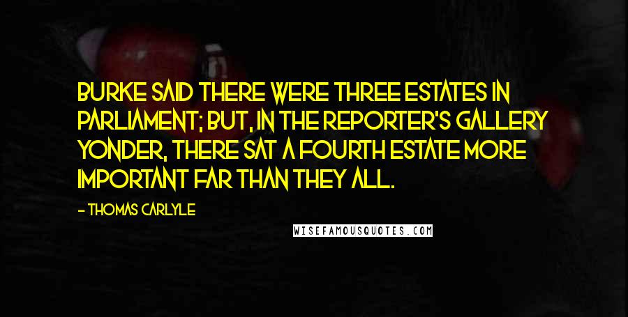 Thomas Carlyle Quotes: Burke said there were Three Estates in Parliament; but, in the Reporter's gallery yonder, there sat a fourth estate more important far than they all.