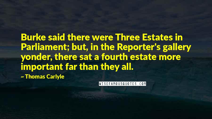 Thomas Carlyle Quotes: Burke said there were Three Estates in Parliament; but, in the Reporter's gallery yonder, there sat a fourth estate more important far than they all.