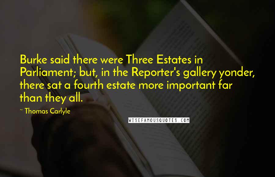 Thomas Carlyle Quotes: Burke said there were Three Estates in Parliament; but, in the Reporter's gallery yonder, there sat a fourth estate more important far than they all.