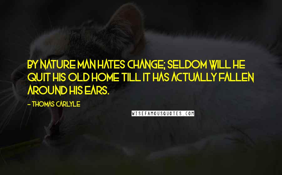 Thomas Carlyle Quotes: By nature man hates change; seldom will he quit his old home till it has actually fallen around his ears.