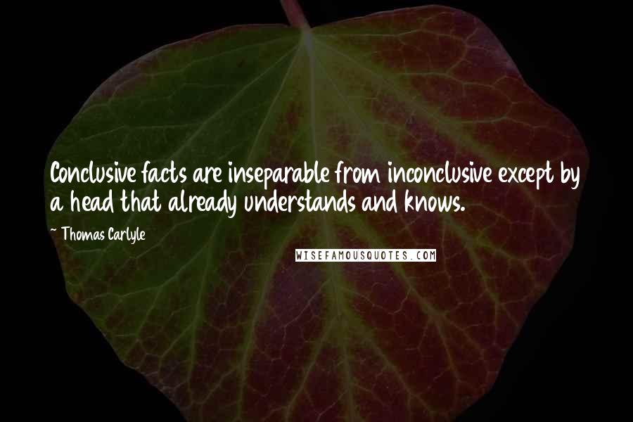 Thomas Carlyle Quotes: Conclusive facts are inseparable from inconclusive except by a head that already understands and knows.