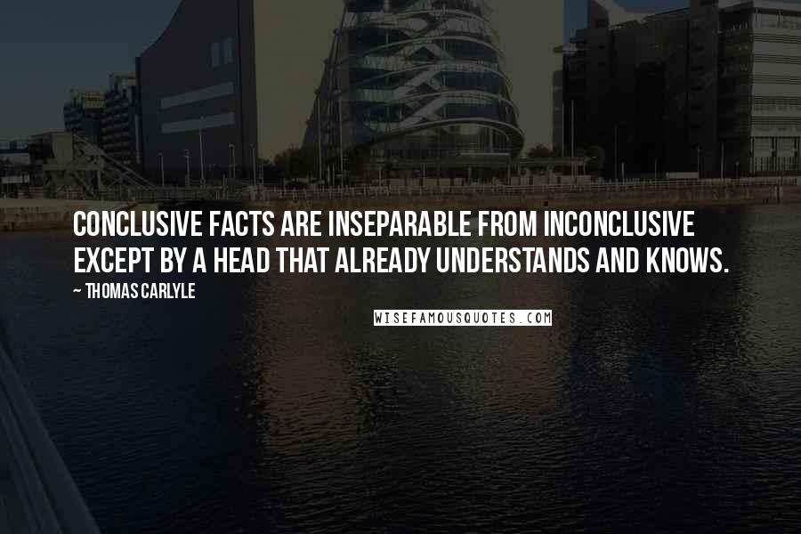 Thomas Carlyle Quotes: Conclusive facts are inseparable from inconclusive except by a head that already understands and knows.