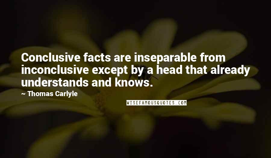 Thomas Carlyle Quotes: Conclusive facts are inseparable from inconclusive except by a head that already understands and knows.