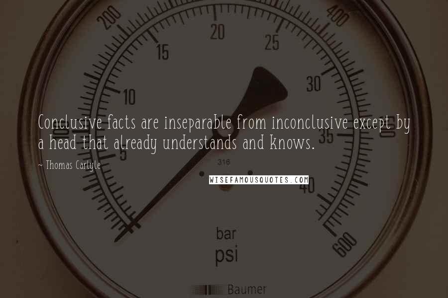 Thomas Carlyle Quotes: Conclusive facts are inseparable from inconclusive except by a head that already understands and knows.