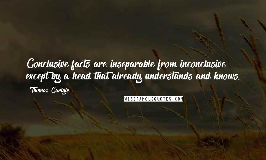 Thomas Carlyle Quotes: Conclusive facts are inseparable from inconclusive except by a head that already understands and knows.