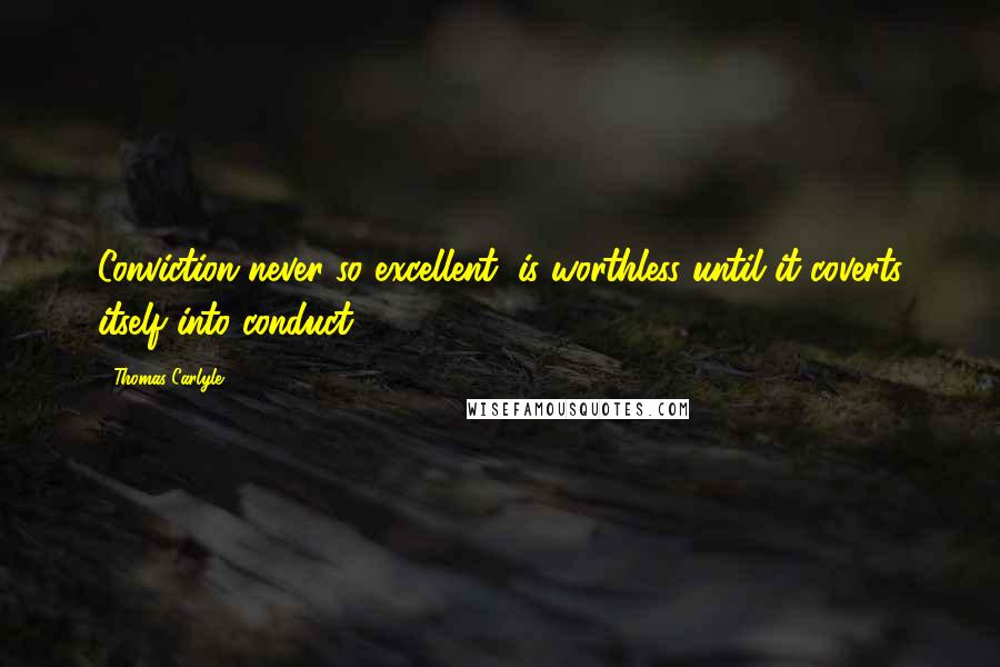 Thomas Carlyle Quotes: Conviction never so excellent, is worthless until it coverts itself into conduct.