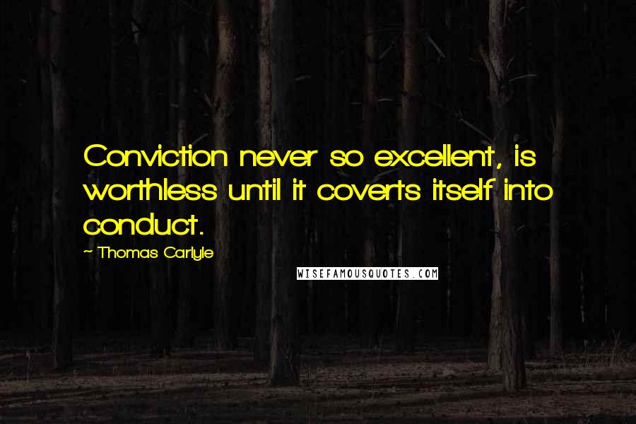 Thomas Carlyle Quotes: Conviction never so excellent, is worthless until it coverts itself into conduct.