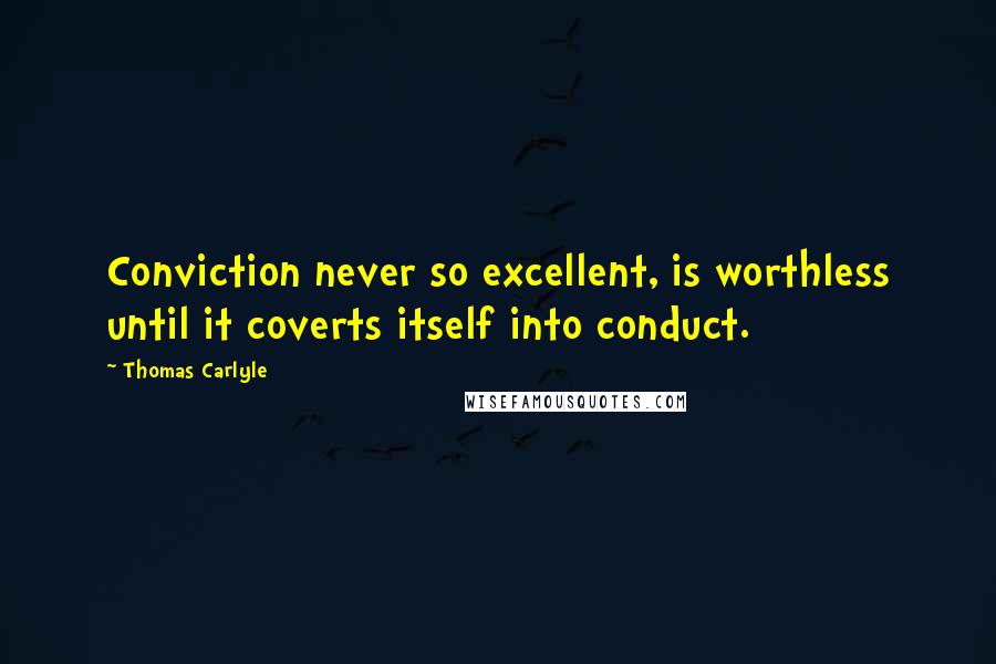 Thomas Carlyle Quotes: Conviction never so excellent, is worthless until it coverts itself into conduct.