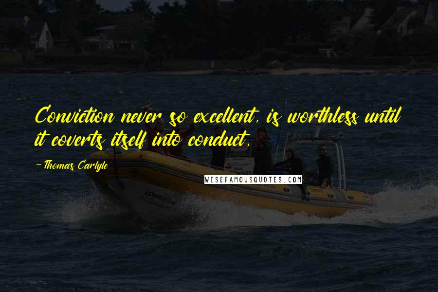 Thomas Carlyle Quotes: Conviction never so excellent, is worthless until it coverts itself into conduct.