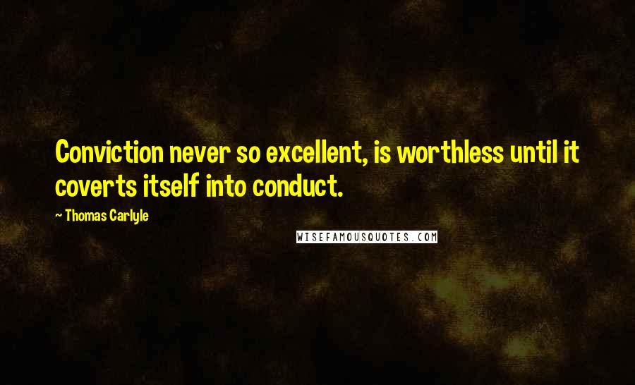 Thomas Carlyle Quotes: Conviction never so excellent, is worthless until it coverts itself into conduct.