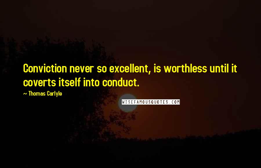 Thomas Carlyle Quotes: Conviction never so excellent, is worthless until it coverts itself into conduct.