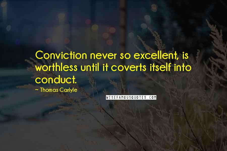 Thomas Carlyle Quotes: Conviction never so excellent, is worthless until it coverts itself into conduct.