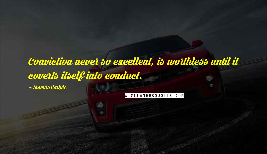 Thomas Carlyle Quotes: Conviction never so excellent, is worthless until it coverts itself into conduct.
