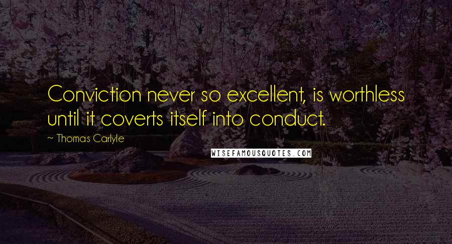 Thomas Carlyle Quotes: Conviction never so excellent, is worthless until it coverts itself into conduct.
