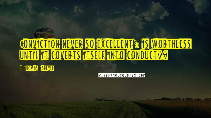 Thomas Carlyle Quotes: Conviction never so excellent, is worthless until it coverts itself into conduct.