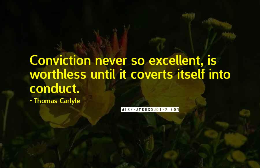 Thomas Carlyle Quotes: Conviction never so excellent, is worthless until it coverts itself into conduct.