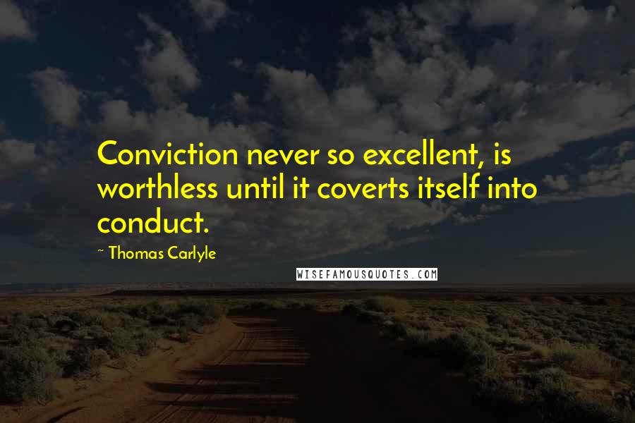 Thomas Carlyle Quotes: Conviction never so excellent, is worthless until it coverts itself into conduct.