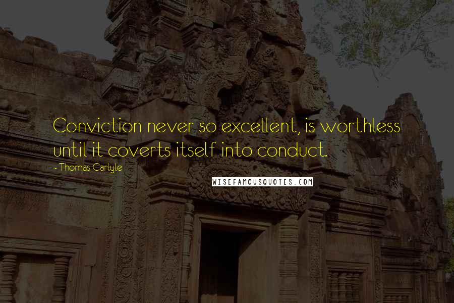 Thomas Carlyle Quotes: Conviction never so excellent, is worthless until it coverts itself into conduct.