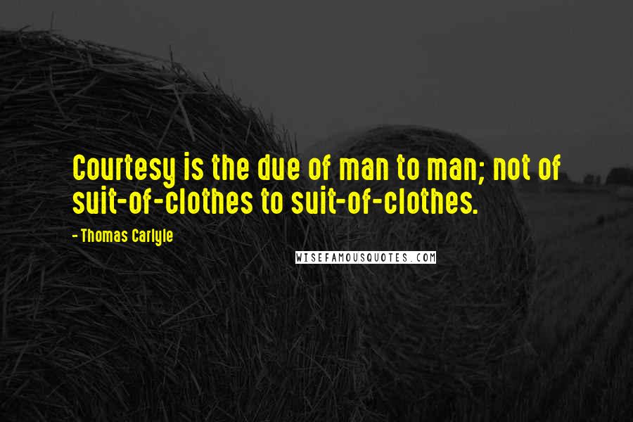 Thomas Carlyle Quotes: Courtesy is the due of man to man; not of suit-of-clothes to suit-of-clothes.