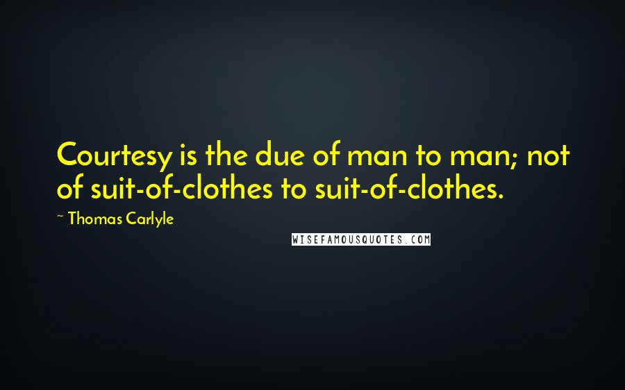 Thomas Carlyle Quotes: Courtesy is the due of man to man; not of suit-of-clothes to suit-of-clothes.