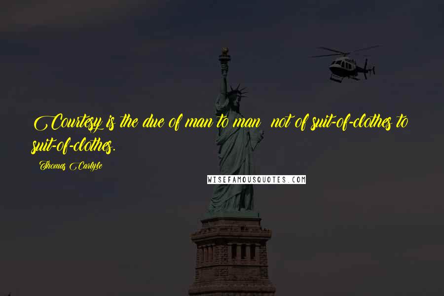 Thomas Carlyle Quotes: Courtesy is the due of man to man; not of suit-of-clothes to suit-of-clothes.