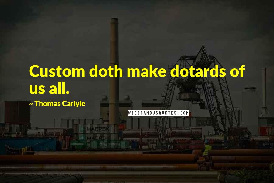 Thomas Carlyle Quotes: Custom doth make dotards of us all.