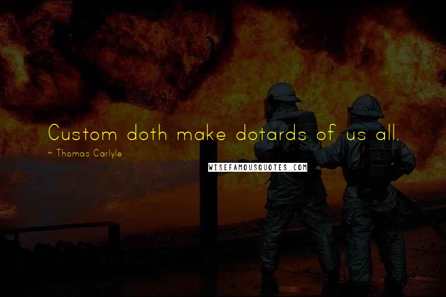 Thomas Carlyle Quotes: Custom doth make dotards of us all.