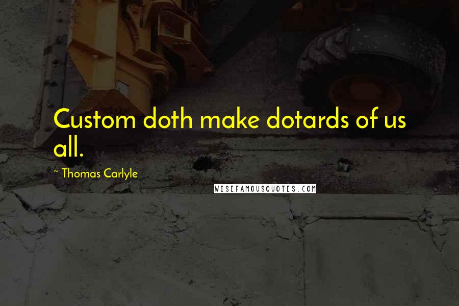 Thomas Carlyle Quotes: Custom doth make dotards of us all.